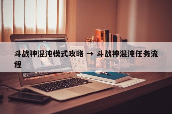 斗战神混沌模式攻略 → 斗战神混沌任务流程