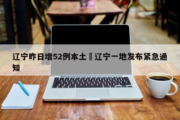 辽宁昨日增52例本土›辽宁一地发布紧急通知