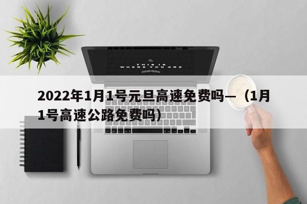 2022年1月1号元旦高速免费吗—（1月1号高速公路免费吗）