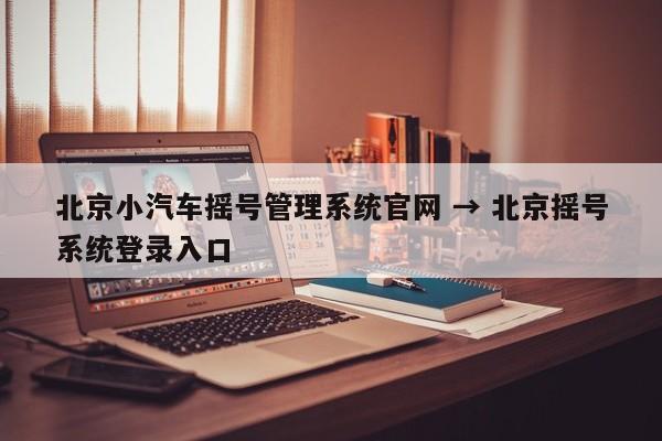 北京小汽车摇号管理系统官网 → 北京摇号系统登录入口