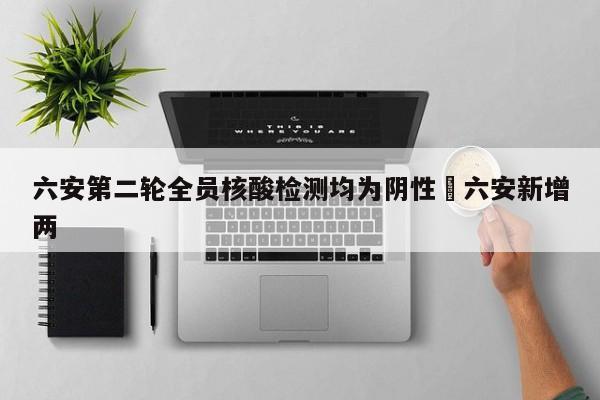 六安第二轮全员核酸检测均为阴性›六安新增两