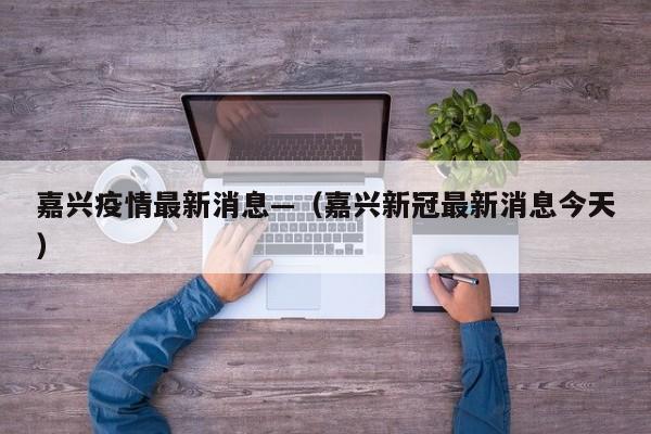 嘉兴疫情最新消息—（嘉兴新冠最新消息今天）