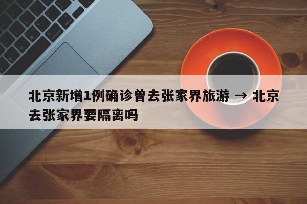 北京新增1例确诊曾去张家界旅游 → 北京去张家界要隔离吗