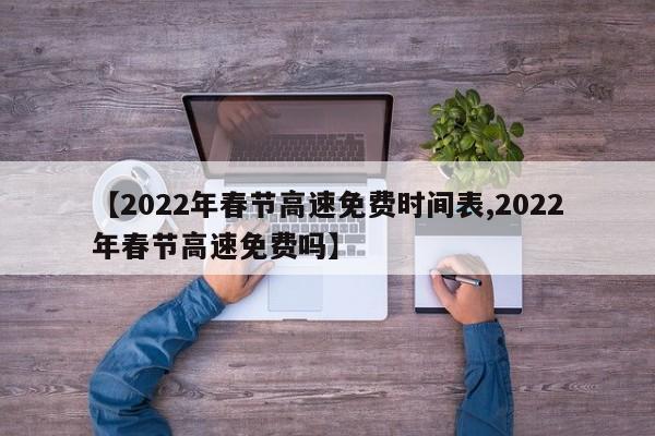 【2022年春节高速免费时间表,2022年春节高速免费吗】