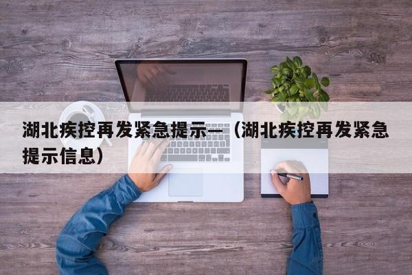 湖北疾控再发紧急提示—（湖北疾控再发紧急提示信息）