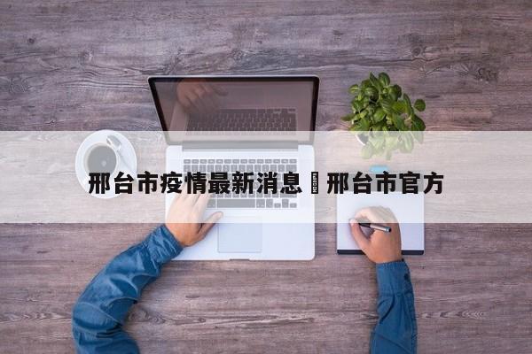 邢台市疫情最新消息›邢台市官方