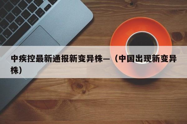 中疾控最新通报新变异株—（中国出现新变异株）