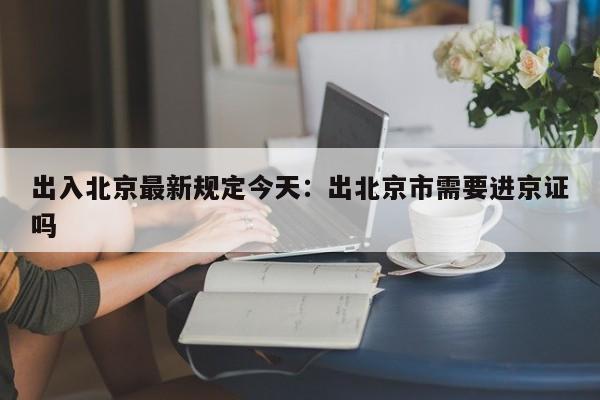 出入北京最新规定今天：出北京市需要进京证吗