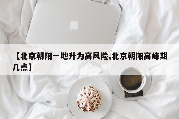 【北京朝阳一地升为高风险,北京朝阳高峰期几点】