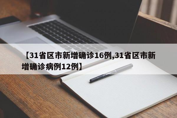 【31省区市新增确诊16例,31省区市新增确诊病例12例】