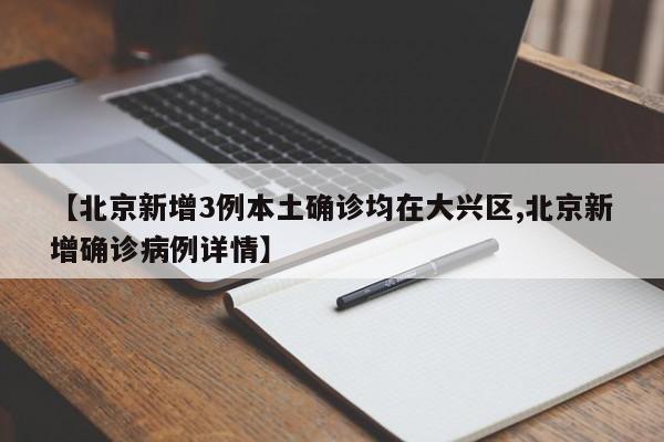 【北京新增3例本土确诊均在大兴区,北京新增确诊病例详情】