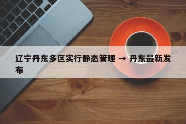 辽宁丹东多区实行静态管理 → 丹东最新发布