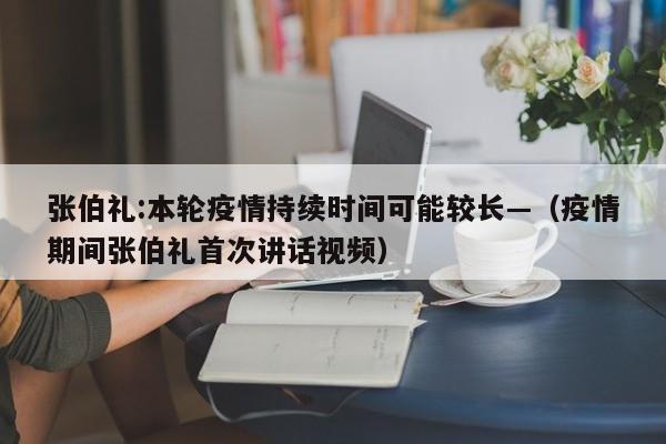 张伯礼:本轮疫情持续时间可能较长—（疫情期间张伯礼首次讲话视频）