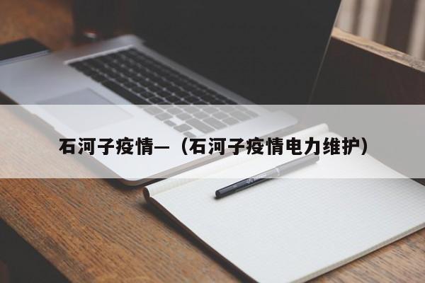 石河子疫情—（石河子疫情电力维护）
