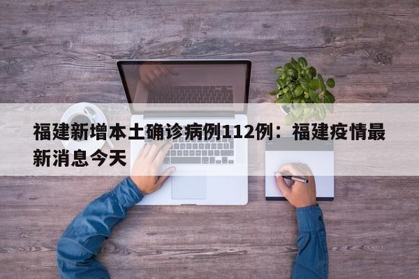 福建新增本土确诊病例112例：福建疫情最新消息今天