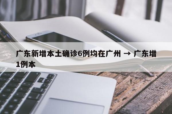 广东新增本土确诊6例均在广州 → 广东增1例本