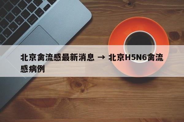 北京禽流感最新消息 → 北京H5N6禽流感病例