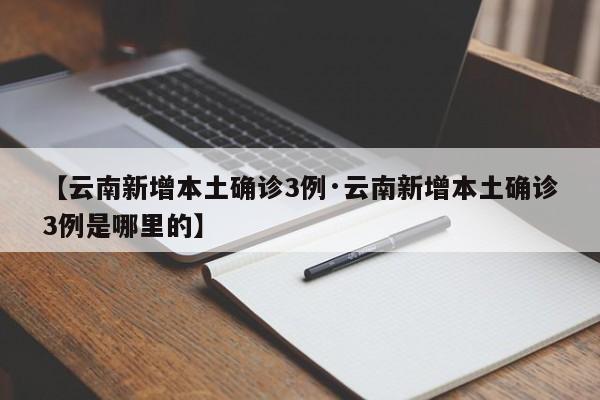 【云南新增本土确诊3例·云南新增本土确诊3例是哪里的】