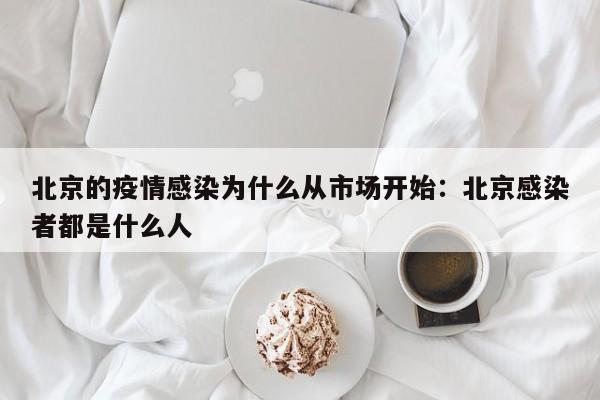 北京的疫情感染为什么从市场开始：北京感染者都是什么人