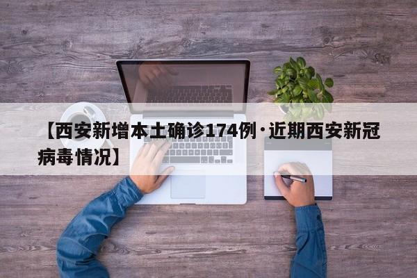 【西安新增本土确诊174例·近期西安新冠病毒情况】