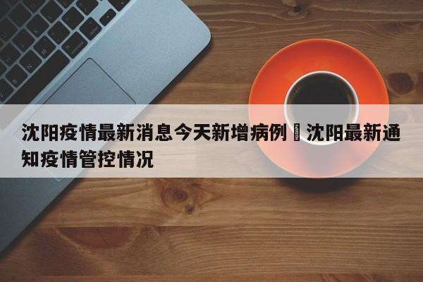 沈阳疫情最新消息今天新增病例›沈阳最新通知疫情管控情况
