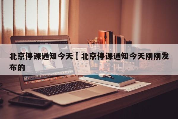 北京停课通知今天›北京停课通知今天刚刚发布的