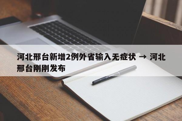 河北邢台新增2例外省输入无症状 → 河北邢台刚刚发布