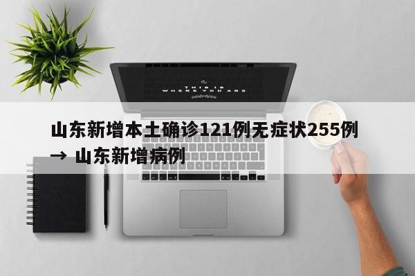 山东新增本土确诊121例无症状255例 → 山东新增病例