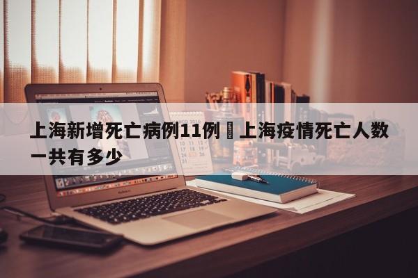 上海新增死亡病例11例›上海疫情死亡人数一共有多少