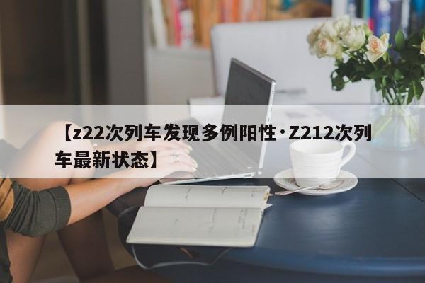 【z22次列车发现多例阳性·Z212次列车最新状态】