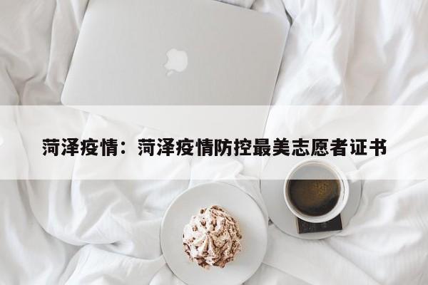 菏泽疫情：菏泽疫情防控最美志愿者证书