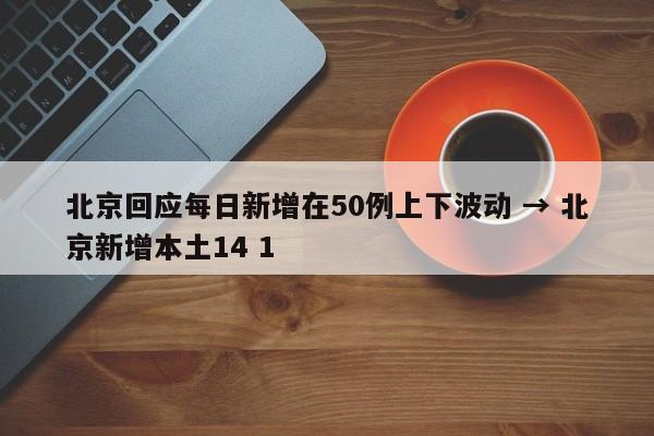 北京回应每日新增在50例上下波动 → 北京新增本土14 1