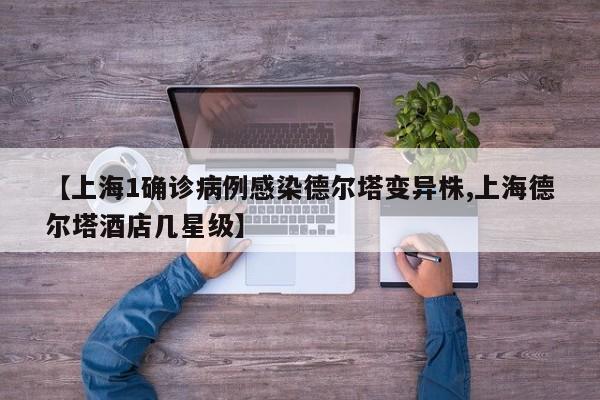 【上海1确诊病例感染德尔塔变异株,上海德尔塔酒店几星级】