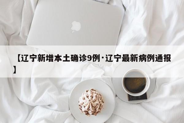 【辽宁新增本土确诊9例·辽宁最新病例通报】