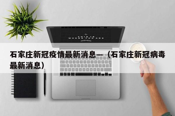 石家庄新冠疫情最新消息—（石家庄新冠病毒最新消息）