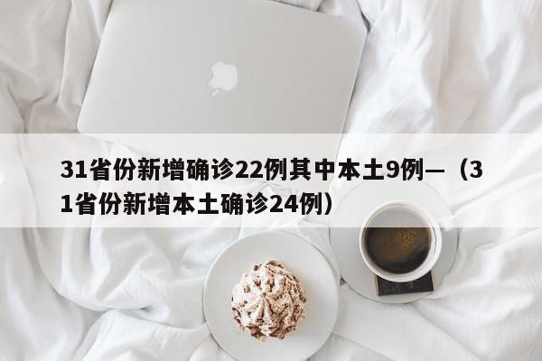 31省份新增确诊22例其中本土9例—（31省份新增本土确诊24例）