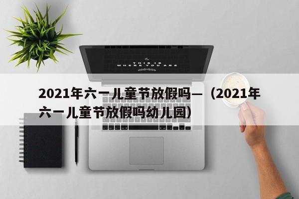 2021年六一儿童节放假吗—（2021年六一儿童节放假吗幼儿园）