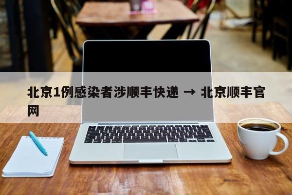 北京1例感染者涉顺丰快递 → 北京顺丰官网