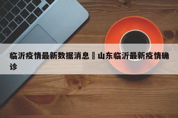 临沂疫情最新数据消息›山东临沂最新疫情确诊