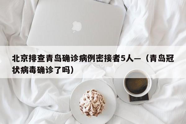 北京排查青岛确诊病例密接者5人—（青岛冠状病毒确诊了吗）