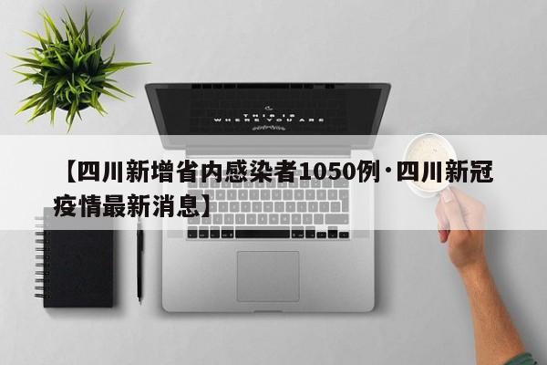 【四川新增省内感染者1050例·四川新冠疫情最新消息】