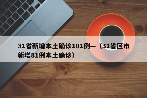 31省新增本土确诊101例—（31省区市新增81例本土确诊）