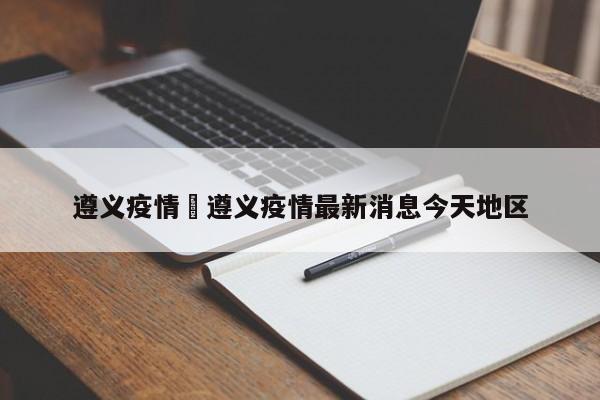遵义疫情›遵义疫情最新消息今天地区