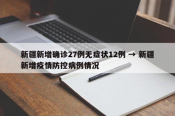 新疆新增确诊27例无症状12例 → 新疆新增疫情防控病例情况