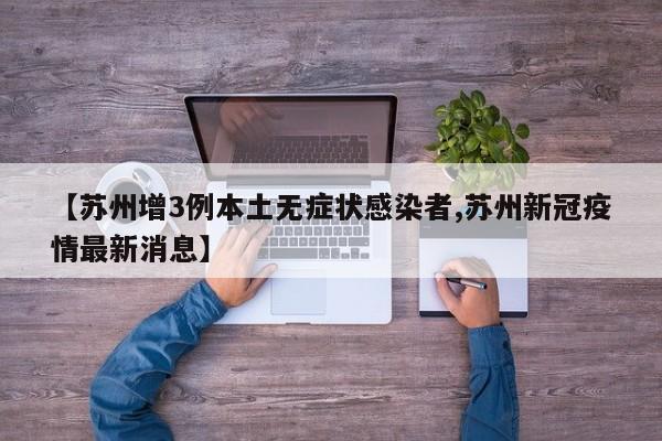 【苏州增3例本土无症状感染者,苏州新冠疫情最新消息】