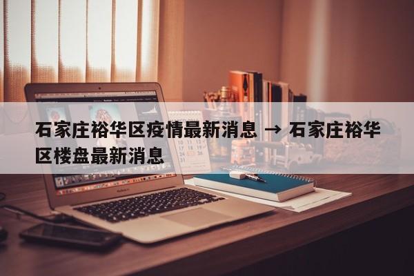 石家庄裕华区疫情最新消息 → 石家庄裕华区楼盘最新消息