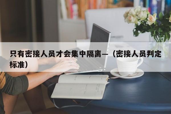 只有密接人员才会集中隔离—（密接人员判定标准）