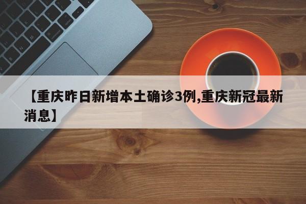 【重庆昨日新增本土确诊3例,重庆新冠最新消息】