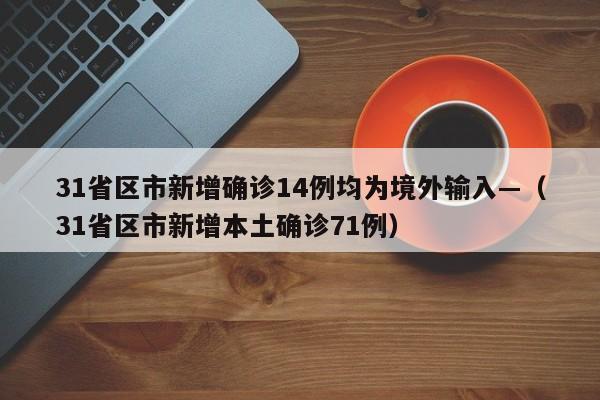 31省区市新增确诊14例均为境外输入—（31省区市新增本土确诊71例）
