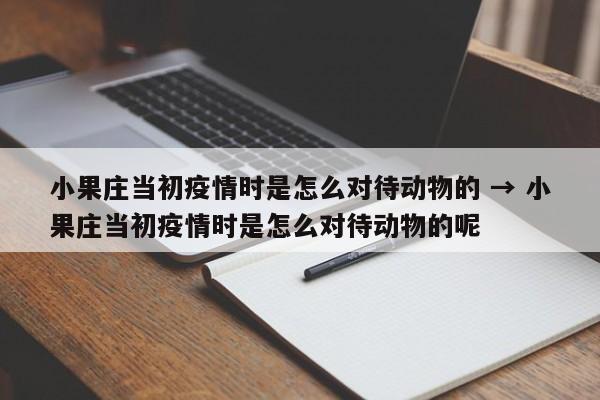 小果庄当初疫情时是怎么对待动物的 → 小果庄当初疫情时是怎么对待动物的呢